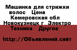 Машинка для стрижки волос › Цена ­ 7 000 - Кемеровская обл., Новокузнецк г. Электро-Техника » Другое   